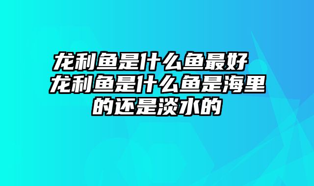 龙利鱼是什么鱼最好 龙利鱼是什么鱼是海里的还是淡水的