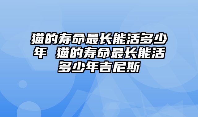 猫的寿命最长能活多少年 猫的寿命最长能活多少年吉尼斯