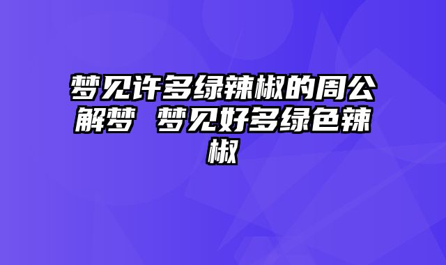 梦见许多绿辣椒的周公解梦 梦见好多绿色辣椒