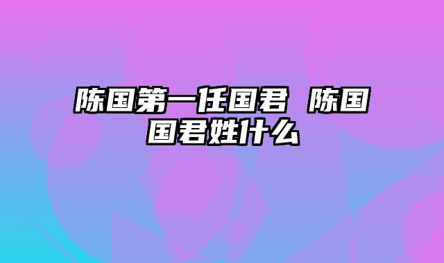 陈国第一任国君 陈国国君姓什么