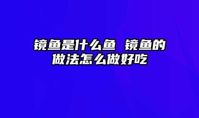 镜鱼是什么鱼 镜鱼的做法怎么做好吃