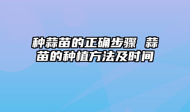 种蒜苗的正确步骤 蒜苗的种植方法及时间