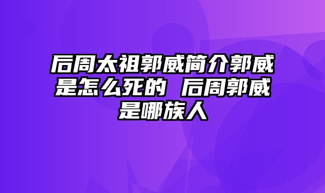 后周太祖郭威简介郭威是怎么死的 后周郭威是哪族人