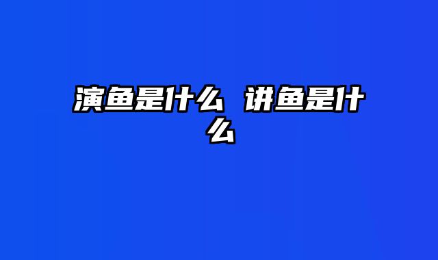 演鱼是什么 讲鱼是什么