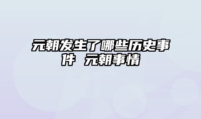 元朝发生了哪些历史事件 元朝事情