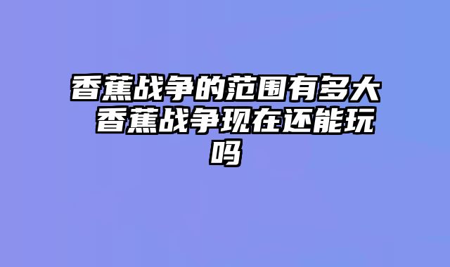 香蕉战争的范围有多大 香蕉战争现在还能玩吗