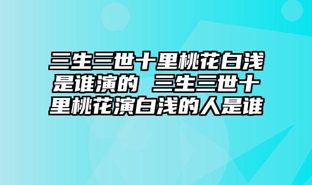 三生三世十里桃花白浅是谁演的 三生三世十里桃花演白浅的人是谁