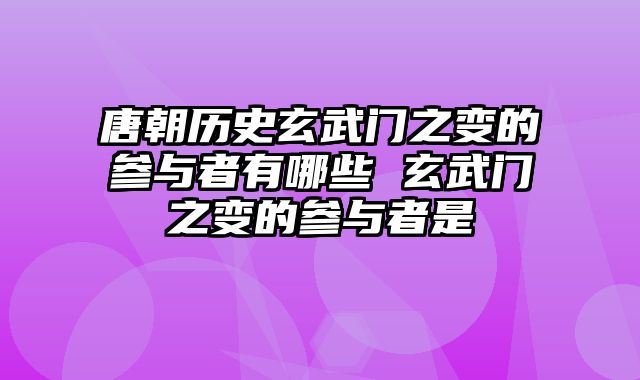 唐朝历史玄武门之变的参与者有哪些 玄武门之变的参与者是