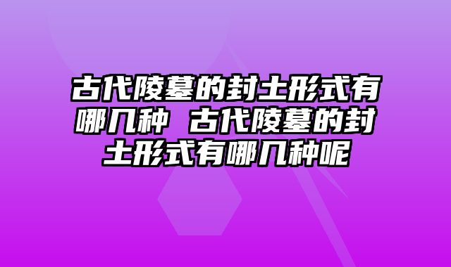 古代陵墓的封土形式有哪几种 古代陵墓的封土形式有哪几种呢