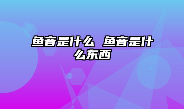 鱼音是什么 鱼音是什么东西