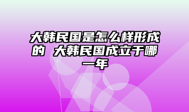 大韩民国是怎么样形成的 大韩民国成立于哪一年