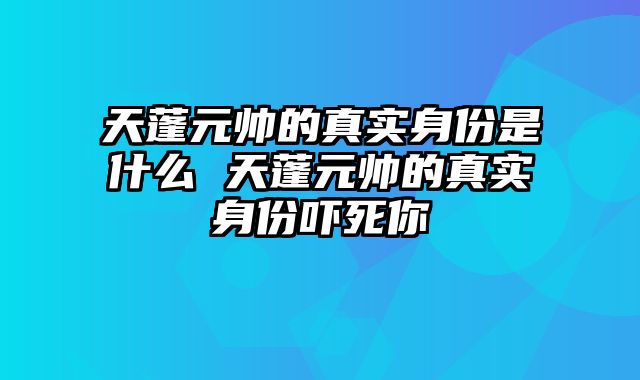 天蓬元帅的真实身份是什么 天蓬元帅的真实身份吓死你