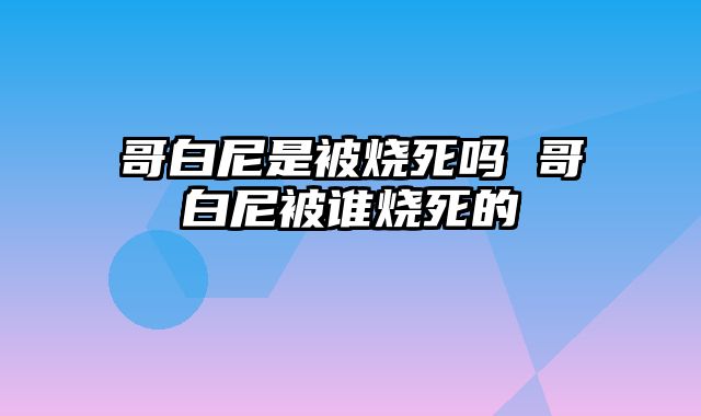 哥白尼是被烧死吗 哥白尼被谁烧死的