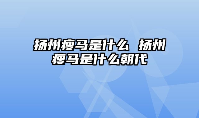 扬州瘦马是什么 扬州瘦马是什么朝代