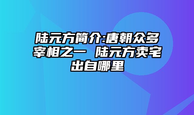 陆元方简介:唐朝众多宰相之一 陆元方卖宅出自哪里