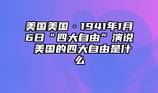 美国美国·1941年1月6日“四大自由”演说 美国的四大自由是什么