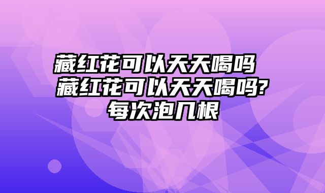 藏红花可以天天喝吗 藏红花可以天天喝吗?每次泡几根