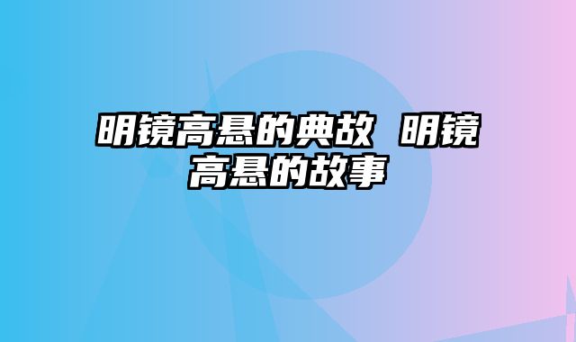 明镜高悬的典故 明镜高悬的故事