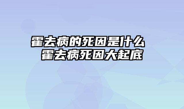 霍去病的死因是什么 霍去病死因大起底