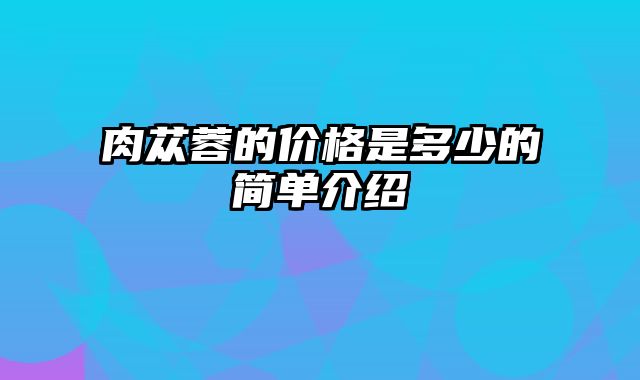 肉苁蓉的价格是多少的简单介绍