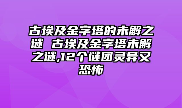 古埃及金字塔的未解之谜 古埃及金字塔未解之谜,12个谜团灵异又恐怖