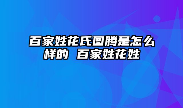 百家姓花氏图腾是怎么样的 百家姓花姓