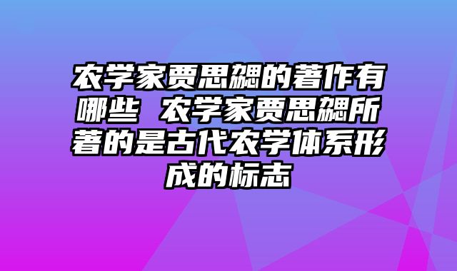 农学家贾思勰的著作有哪些 农学家贾思勰所著的是古代农学体系形成的标志