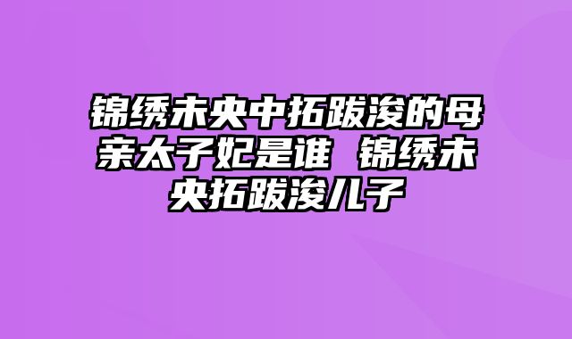 锦绣未央中拓跋浚的母亲太子妃是谁 锦绣未央拓跋浚儿子