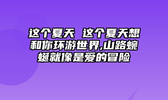 这个夏天 这个夏天想和你环游世界,山路蜿蜒就像是爱的冒险