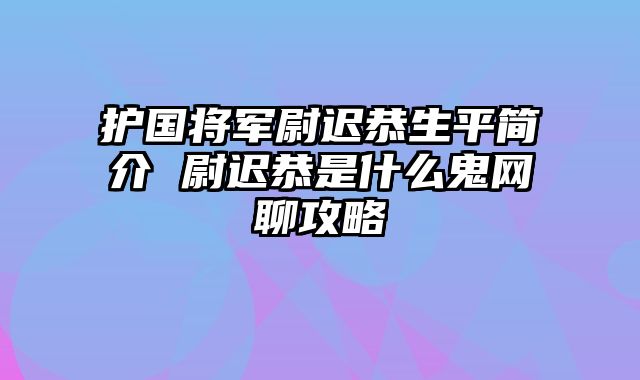 护国将军尉迟恭生平简介 尉迟恭是什么鬼网聊攻略