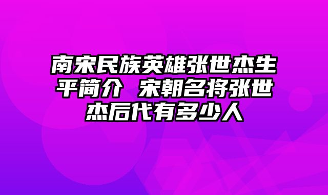 南宋民族英雄张世杰生平简介 宋朝名将张世杰后代有多少人