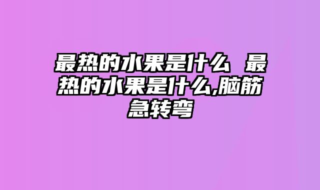 最热的水果是什么 最热的水果是什么,脑筋急转弯