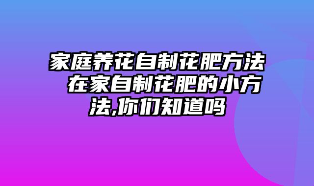 家庭养花自制花肥方法 在家自制花肥的小方法,你们知道吗