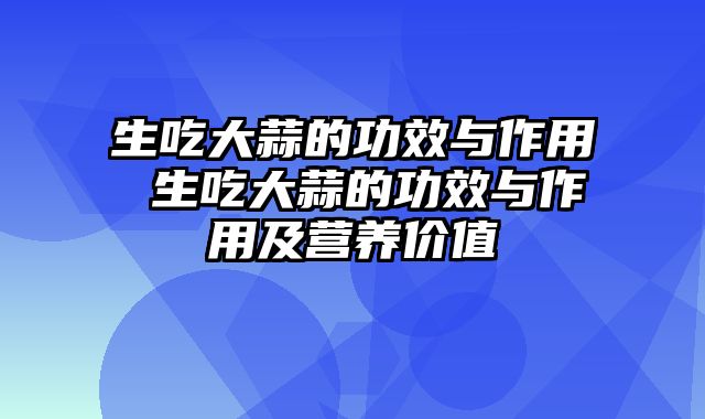 生吃大蒜的功效与作用 生吃大蒜的功效与作用及营养价值