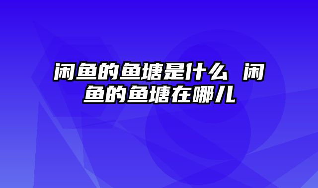 闲鱼的鱼塘是什么 闲鱼的鱼塘在哪儿