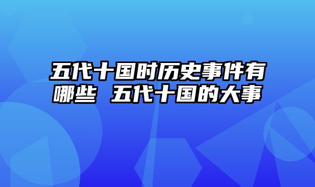 五代十国时历史事件有哪些 五代十国的大事