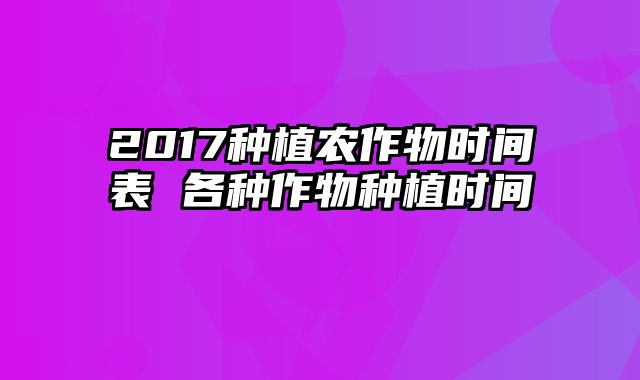 2017种植农作物时间表 各种作物种植时间