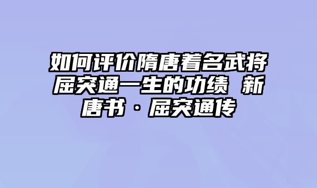 如何评价隋唐着名武将屈突通一生的功绩 新唐书·屈突通传