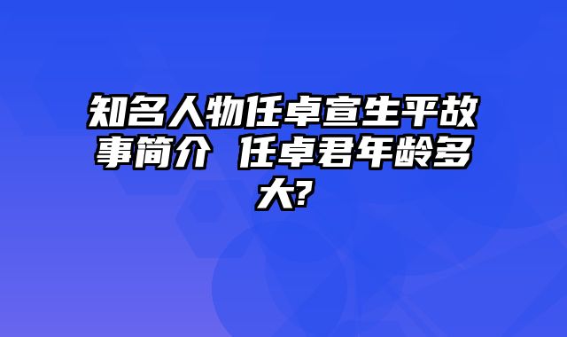 知名人物任卓宣生平故事简介 任卓君年龄多大?