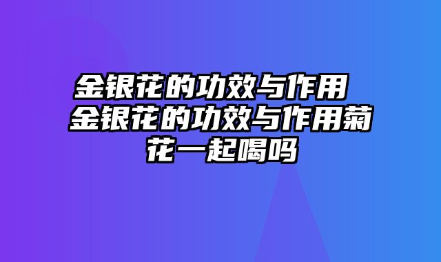 金银花的功效与作用 金银花的功效与作用菊花一起喝吗