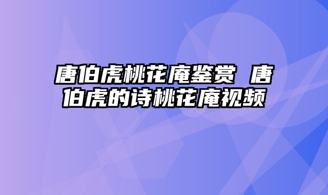 唐伯虎桃花庵鉴赏 唐伯虎的诗桃花庵视频