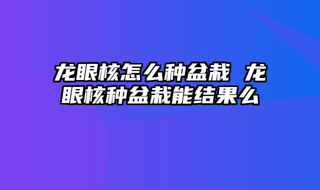 龙眼核怎么种盆栽 龙眼核种盆栽能结果么