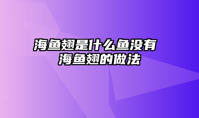 海鱼翅是什么鱼没有 海鱼翅的做法