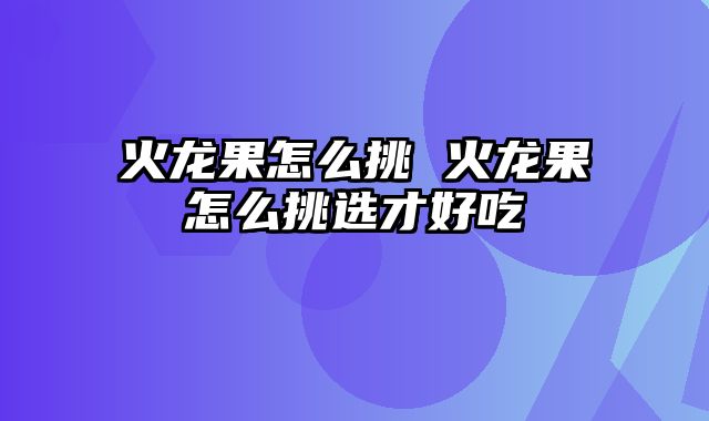 火龙果怎么挑 火龙果怎么挑选才好吃