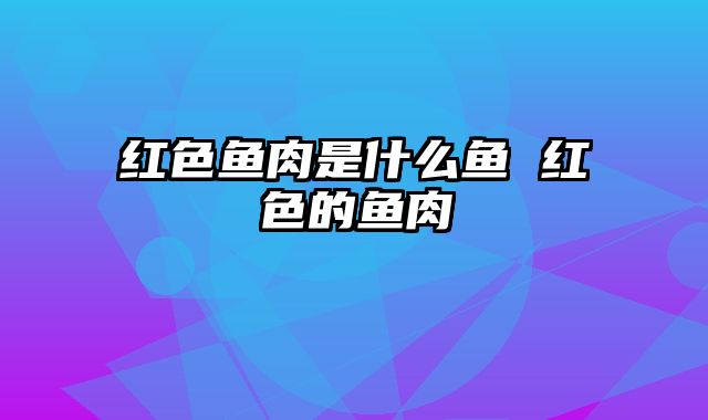 红色鱼肉是什么鱼 红色的鱼肉