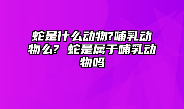 蛇是什么动物?哺乳动物么? 蛇是属于哺乳动物吗