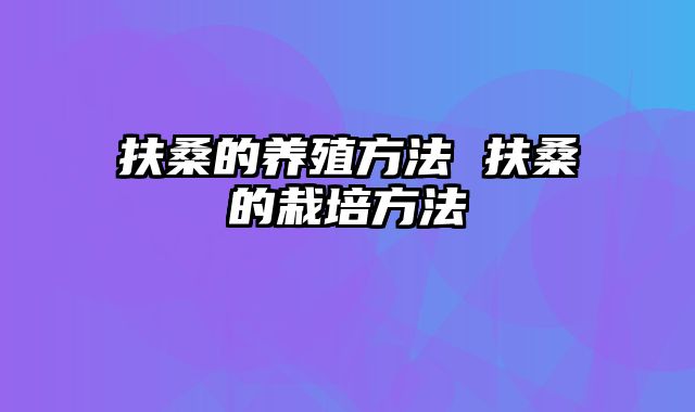 扶桑的养殖方法 扶桑的栽培方法