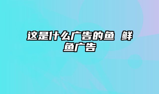 这是什么广告的鱼 鲜鱼广告