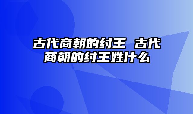 古代商朝的纣王 古代商朝的纣王姓什么