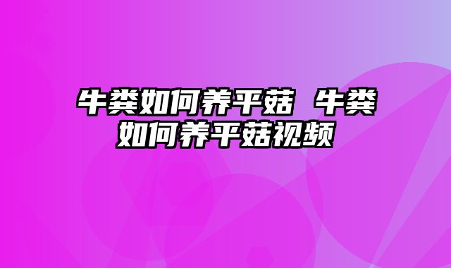 牛粪如何养平菇 牛粪如何养平菇视频